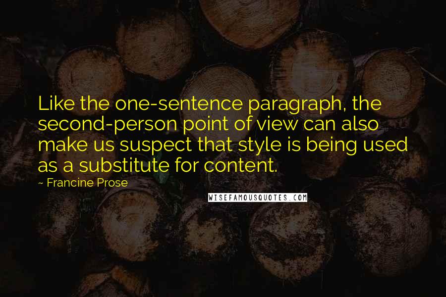 Francine Prose Quotes: Like the one-sentence paragraph, the second-person point of view can also make us suspect that style is being used as a substitute for content.