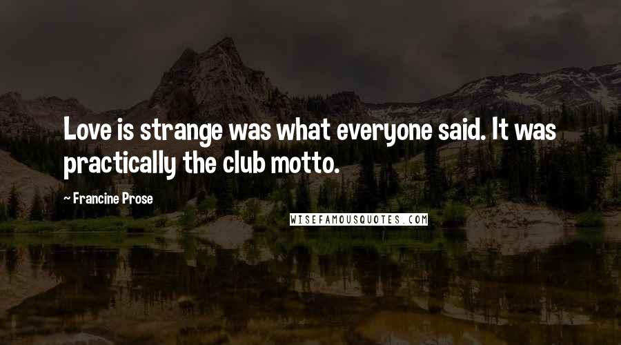 Francine Prose Quotes: Love is strange was what everyone said. It was practically the club motto.