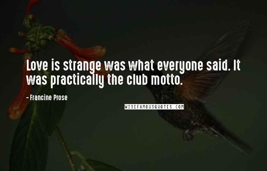 Francine Prose Quotes: Love is strange was what everyone said. It was practically the club motto.