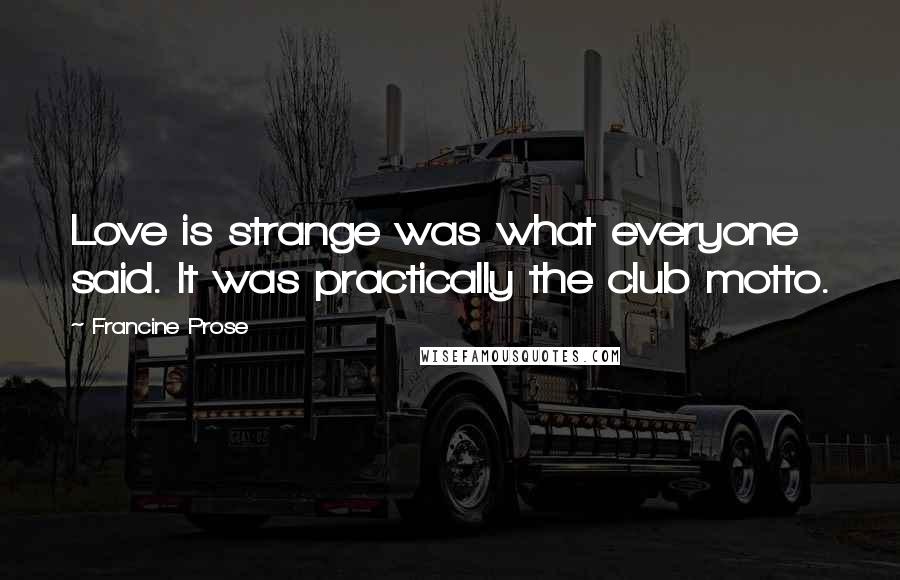 Francine Prose Quotes: Love is strange was what everyone said. It was practically the club motto.