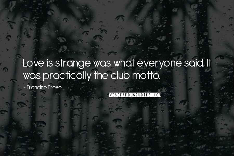 Francine Prose Quotes: Love is strange was what everyone said. It was practically the club motto.