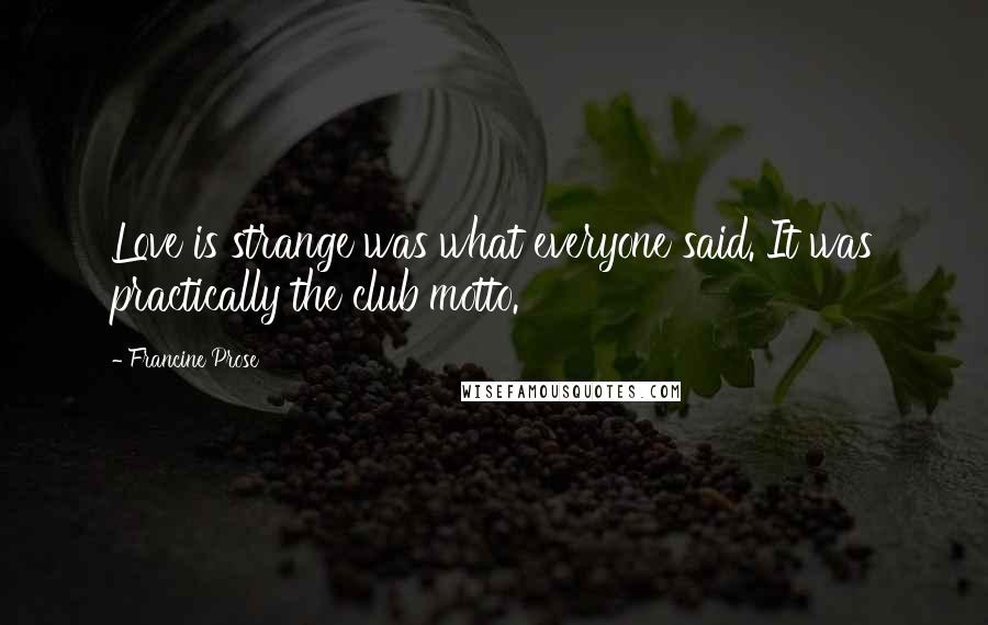 Francine Prose Quotes: Love is strange was what everyone said. It was practically the club motto.