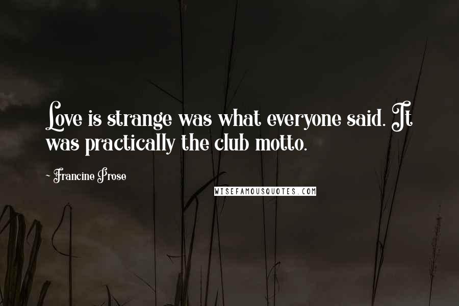 Francine Prose Quotes: Love is strange was what everyone said. It was practically the club motto.