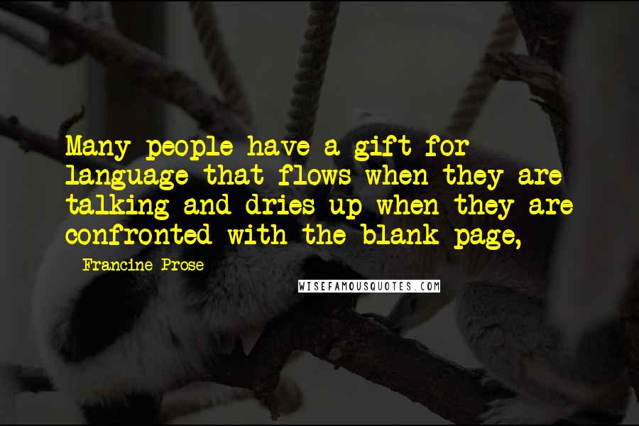 Francine Prose Quotes: Many people have a gift for language that flows when they are talking and dries up when they are confronted with the blank page,