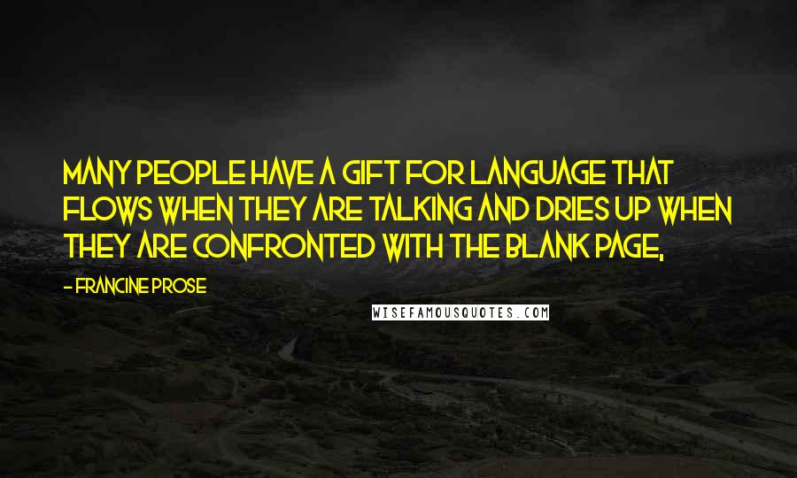 Francine Prose Quotes: Many people have a gift for language that flows when they are talking and dries up when they are confronted with the blank page,