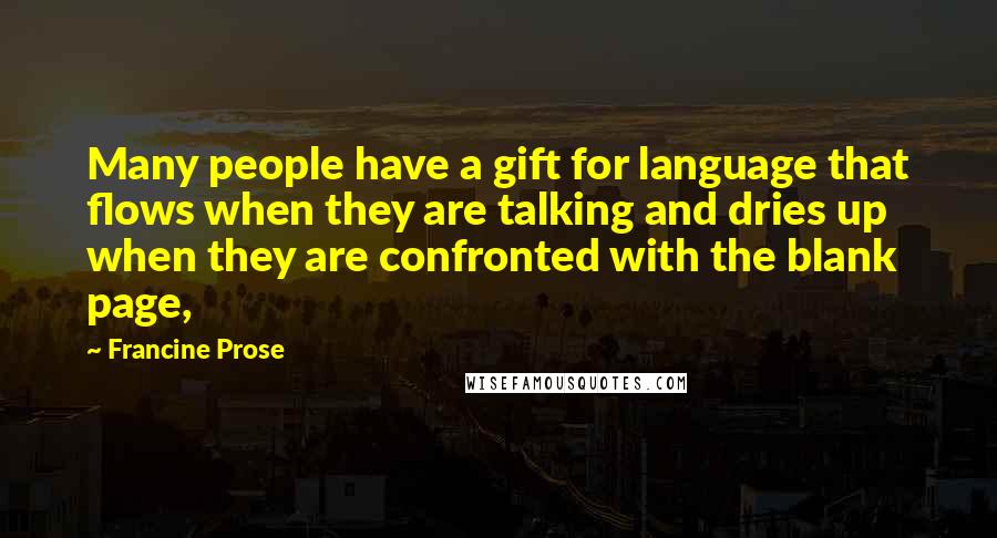 Francine Prose Quotes: Many people have a gift for language that flows when they are talking and dries up when they are confronted with the blank page,