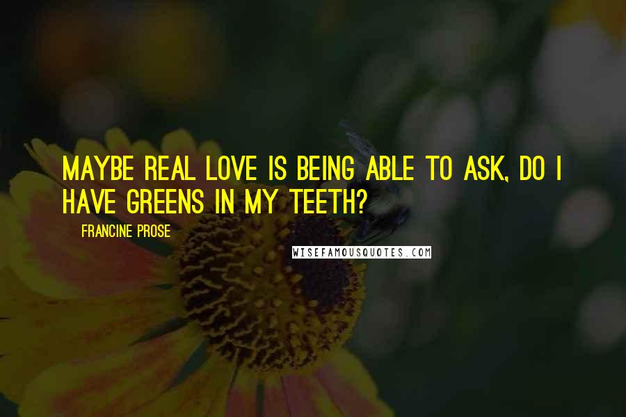 Francine Prose Quotes: Maybe real love is being able to ask, Do I have greens in my teeth?