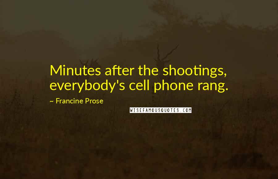 Francine Prose Quotes: Minutes after the shootings, everybody's cell phone rang.