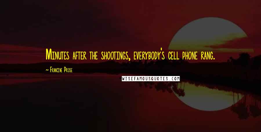 Francine Prose Quotes: Minutes after the shootings, everybody's cell phone rang.