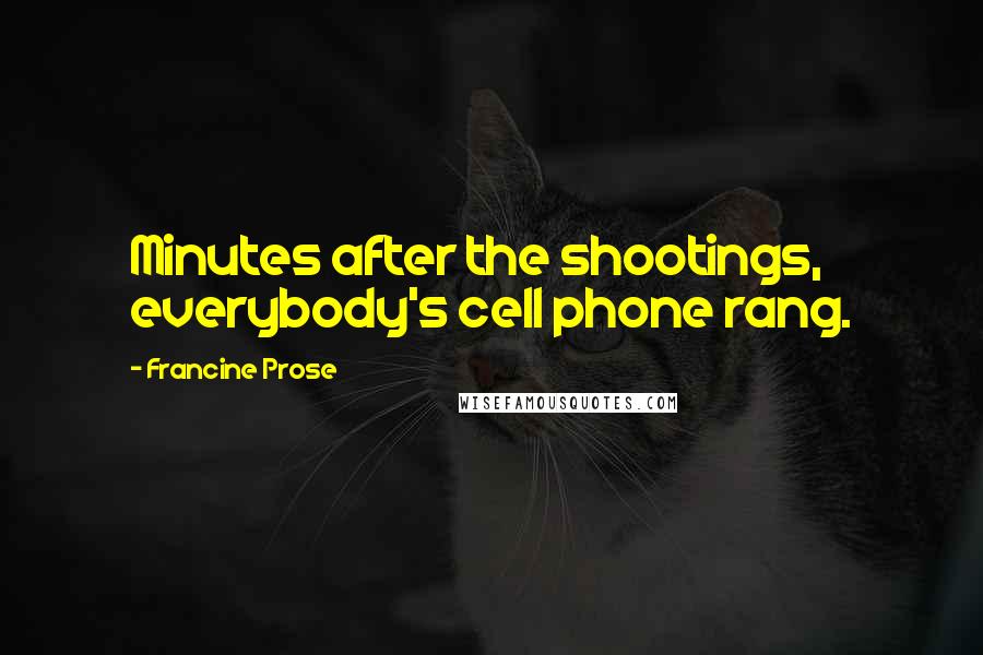 Francine Prose Quotes: Minutes after the shootings, everybody's cell phone rang.