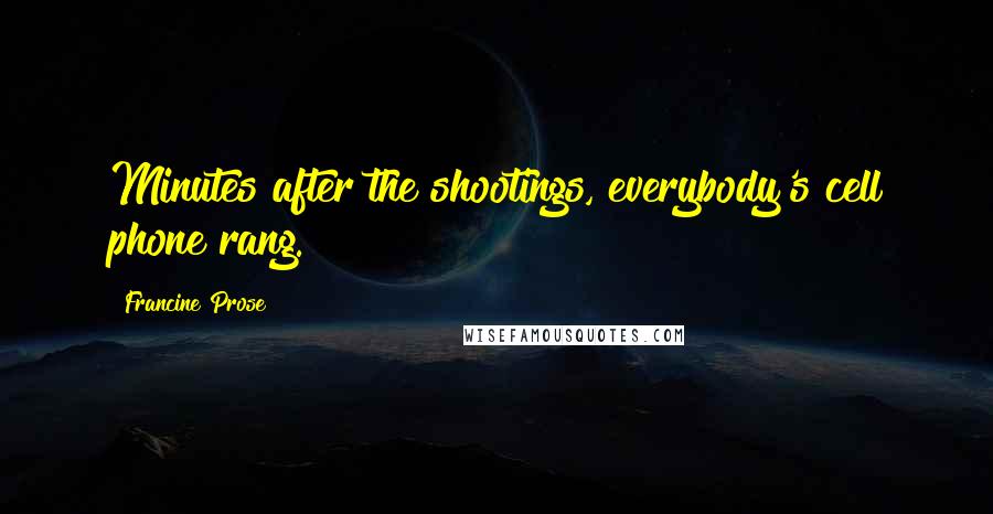 Francine Prose Quotes: Minutes after the shootings, everybody's cell phone rang.