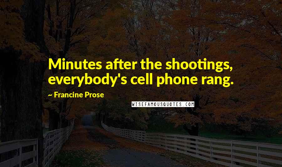 Francine Prose Quotes: Minutes after the shootings, everybody's cell phone rang.