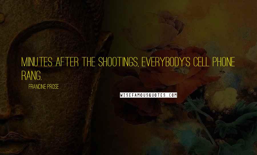 Francine Prose Quotes: Minutes after the shootings, everybody's cell phone rang.