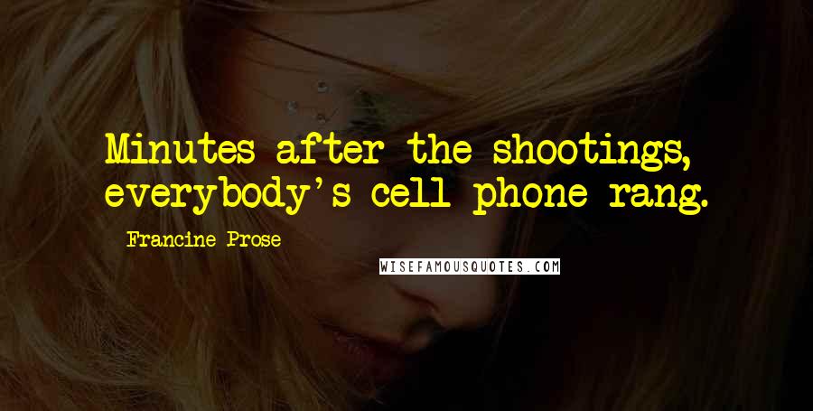 Francine Prose Quotes: Minutes after the shootings, everybody's cell phone rang.