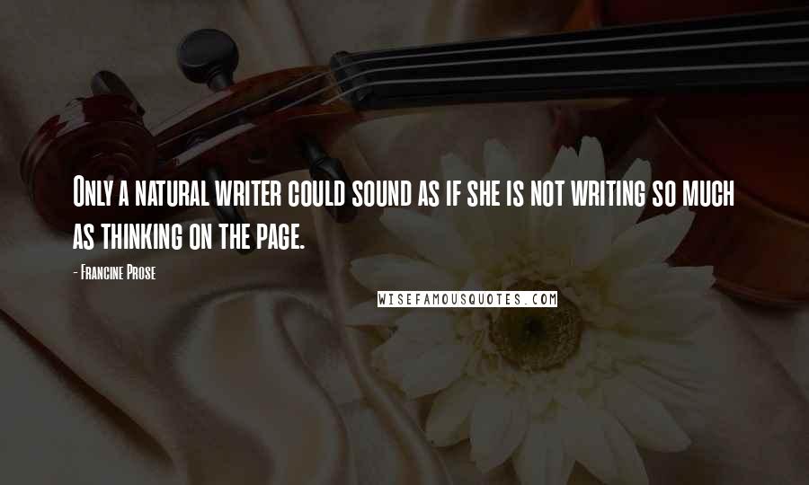 Francine Prose Quotes: Only a natural writer could sound as if she is not writing so much as thinking on the page.