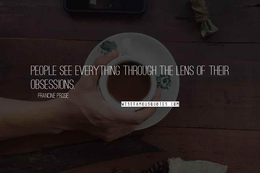 Francine Prose Quotes: People see everything through the lens of their obsessions.