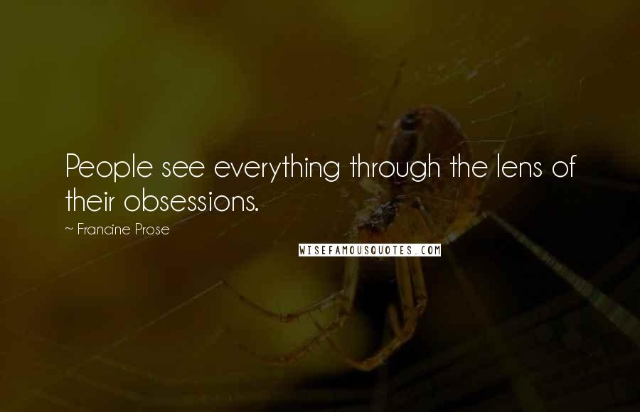 Francine Prose Quotes: People see everything through the lens of their obsessions.