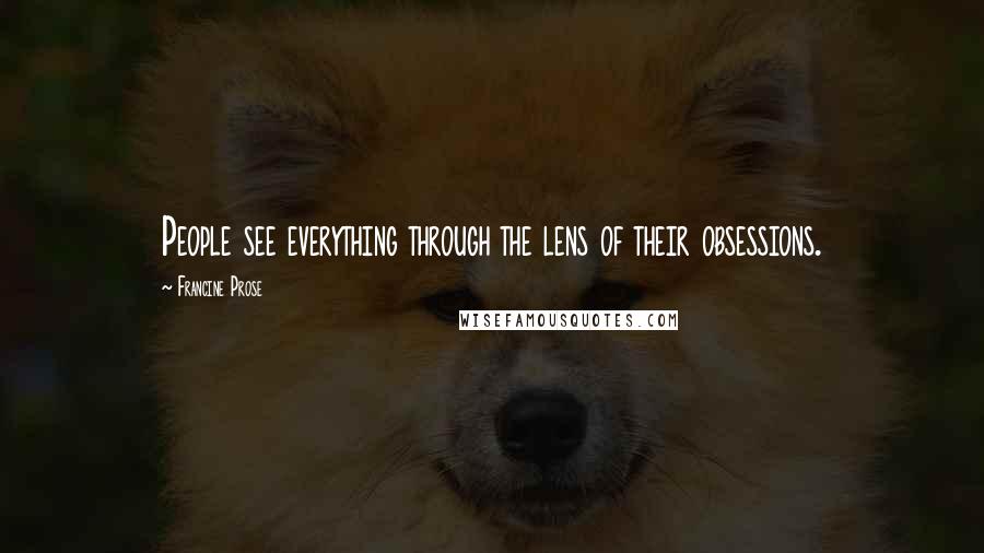 Francine Prose Quotes: People see everything through the lens of their obsessions.