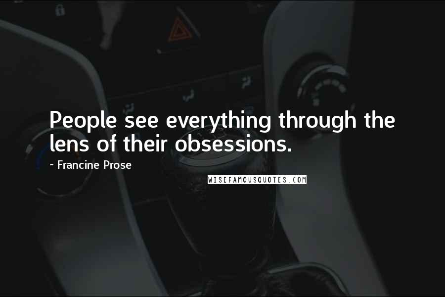 Francine Prose Quotes: People see everything through the lens of their obsessions.