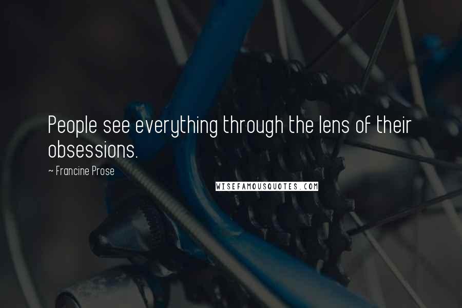 Francine Prose Quotes: People see everything through the lens of their obsessions.