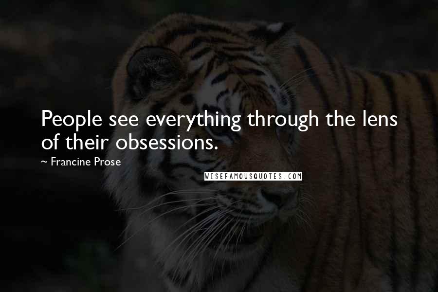 Francine Prose Quotes: People see everything through the lens of their obsessions.