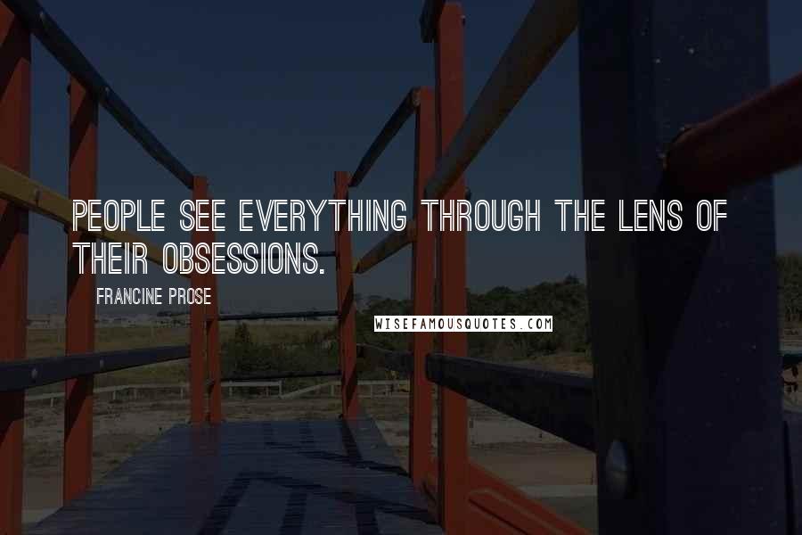 Francine Prose Quotes: People see everything through the lens of their obsessions.