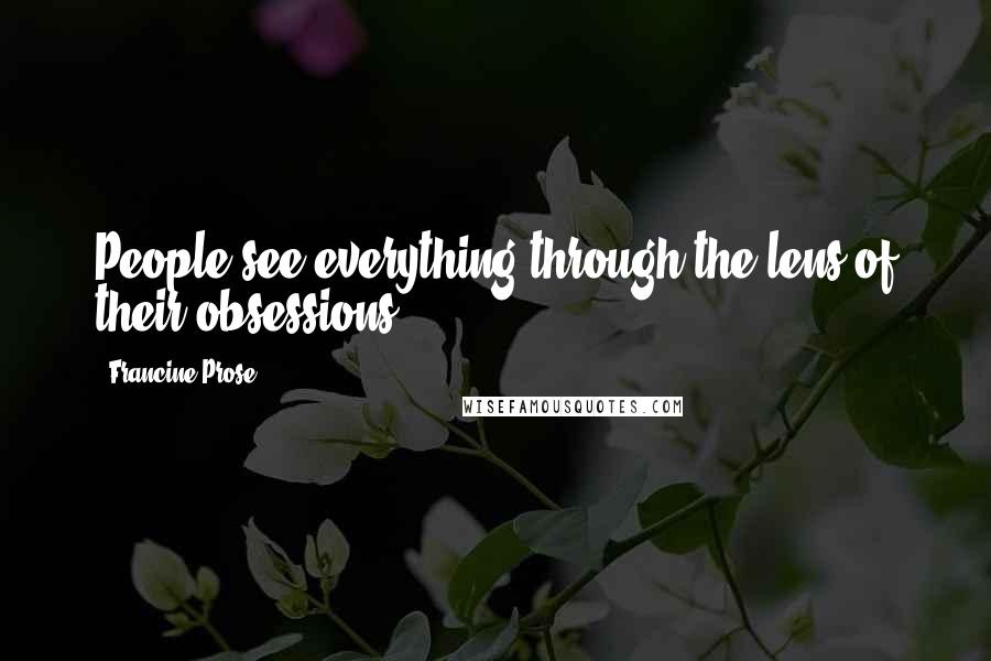 Francine Prose Quotes: People see everything through the lens of their obsessions.