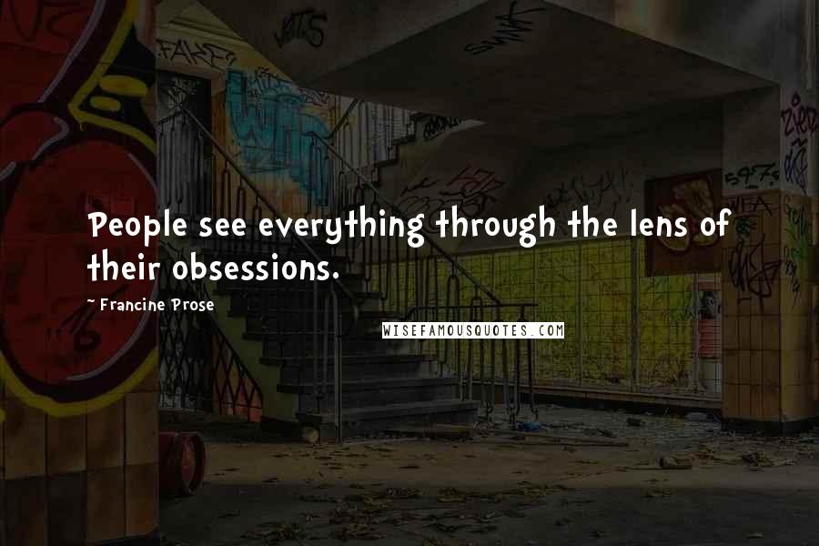 Francine Prose Quotes: People see everything through the lens of their obsessions.