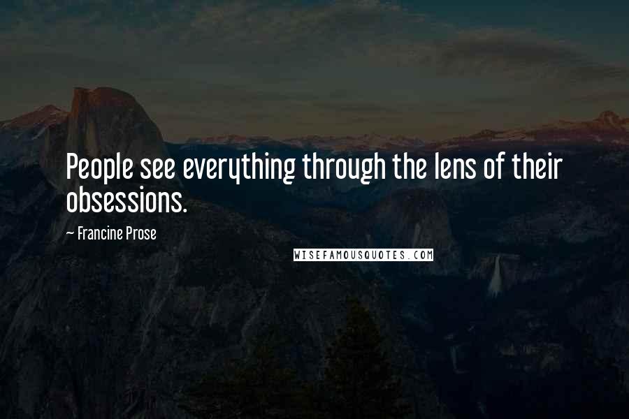 Francine Prose Quotes: People see everything through the lens of their obsessions.