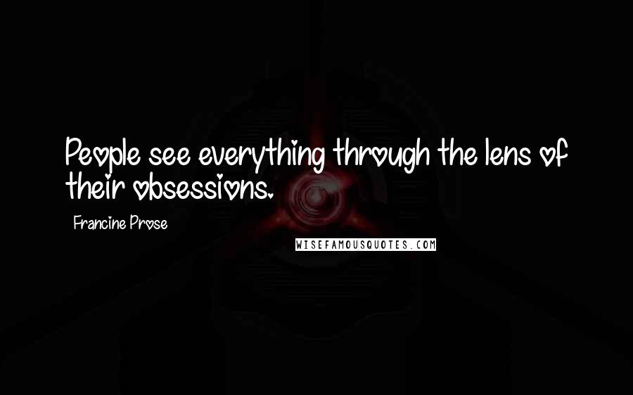 Francine Prose Quotes: People see everything through the lens of their obsessions.