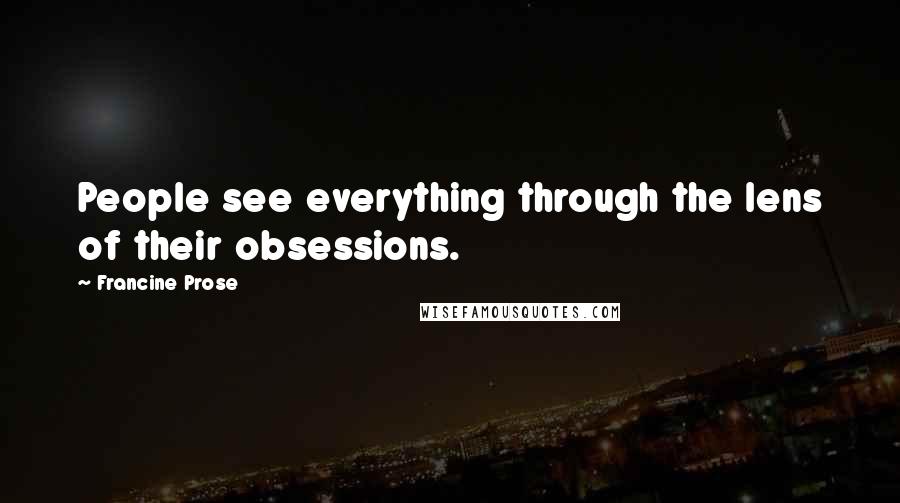 Francine Prose Quotes: People see everything through the lens of their obsessions.