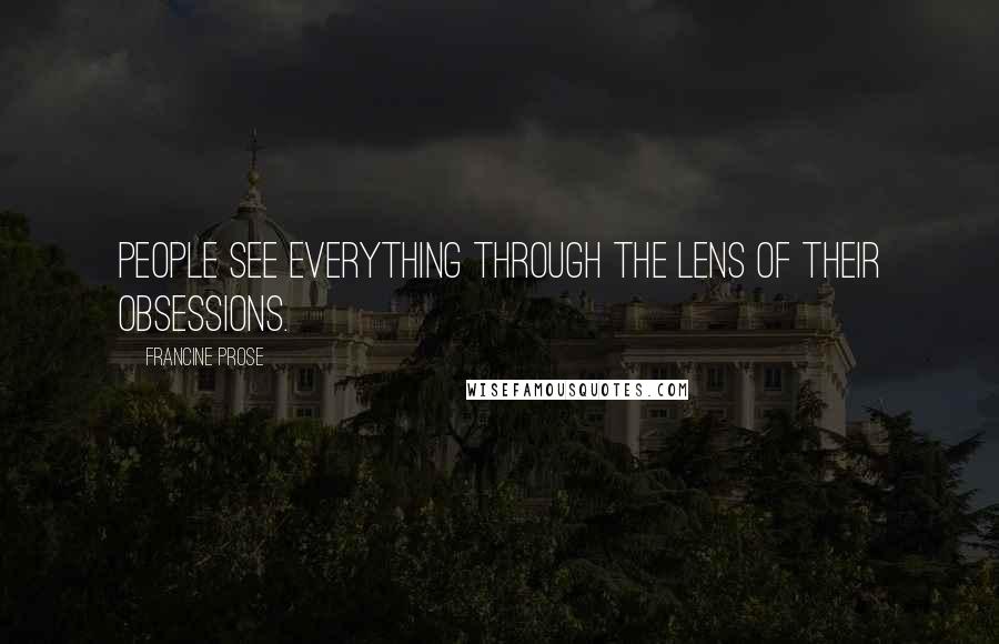 Francine Prose Quotes: People see everything through the lens of their obsessions.