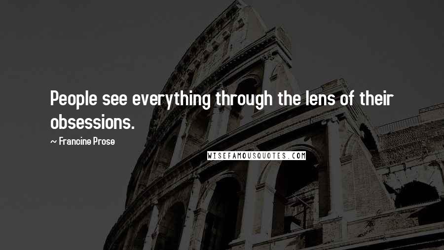 Francine Prose Quotes: People see everything through the lens of their obsessions.