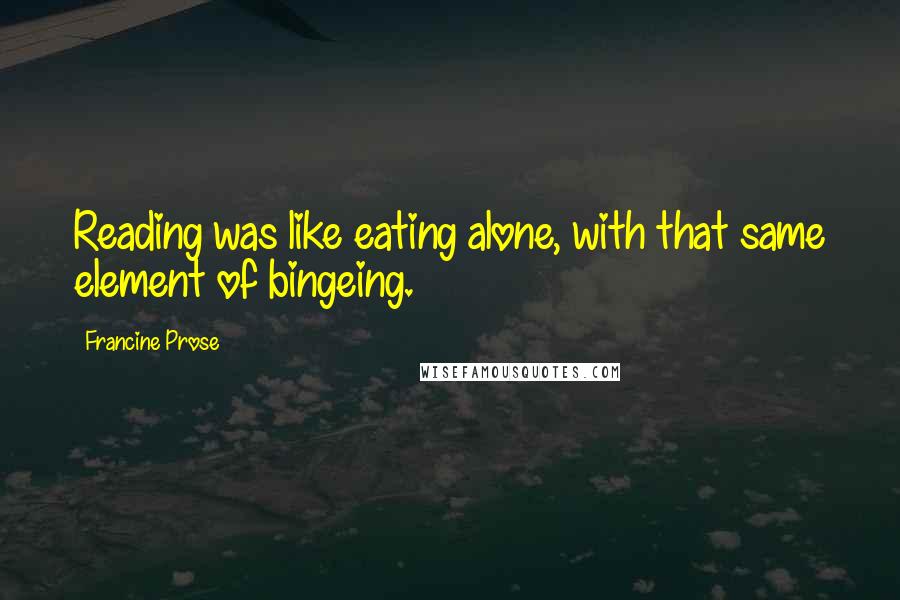 Francine Prose Quotes: Reading was like eating alone, with that same element of bingeing.