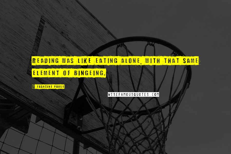 Francine Prose Quotes: Reading was like eating alone, with that same element of bingeing.