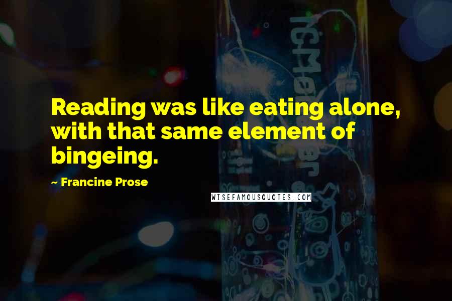 Francine Prose Quotes: Reading was like eating alone, with that same element of bingeing.