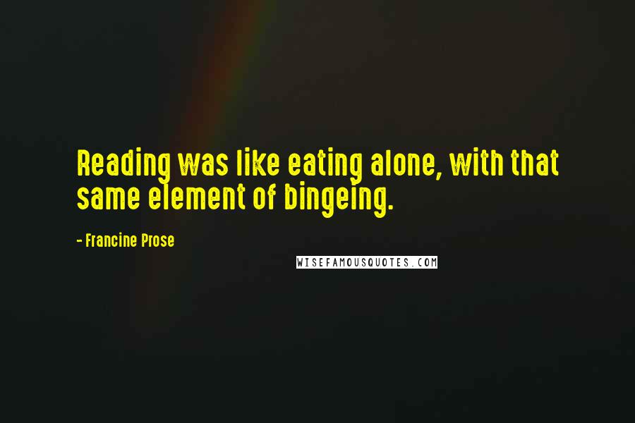 Francine Prose Quotes: Reading was like eating alone, with that same element of bingeing.