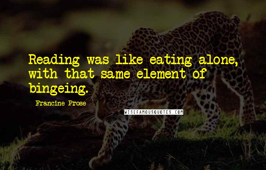 Francine Prose Quotes: Reading was like eating alone, with that same element of bingeing.