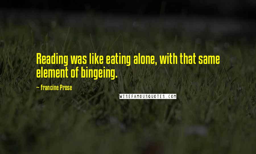 Francine Prose Quotes: Reading was like eating alone, with that same element of bingeing.