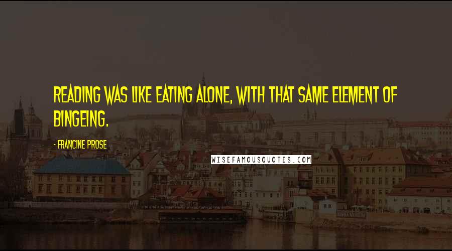 Francine Prose Quotes: Reading was like eating alone, with that same element of bingeing.