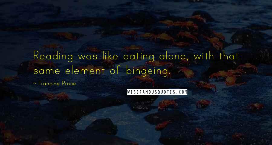 Francine Prose Quotes: Reading was like eating alone, with that same element of bingeing.