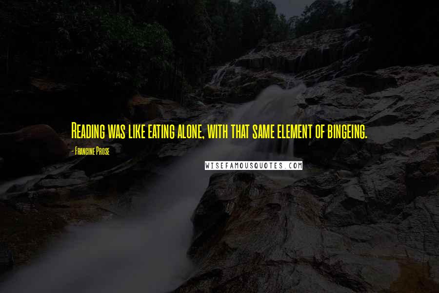 Francine Prose Quotes: Reading was like eating alone, with that same element of bingeing.