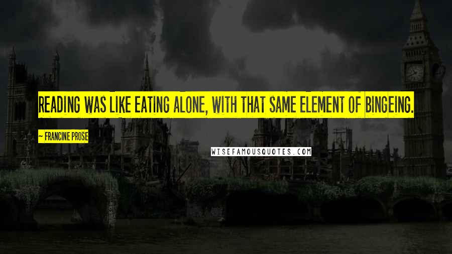 Francine Prose Quotes: Reading was like eating alone, with that same element of bingeing.