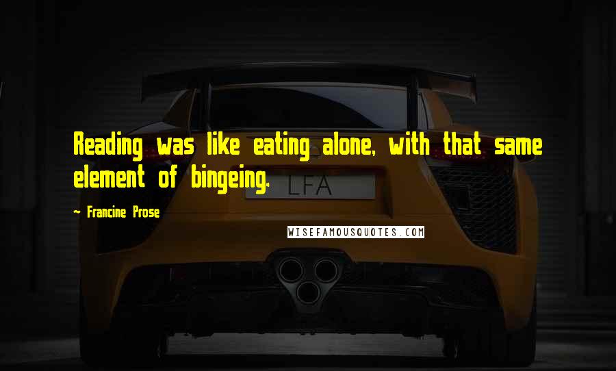 Francine Prose Quotes: Reading was like eating alone, with that same element of bingeing.