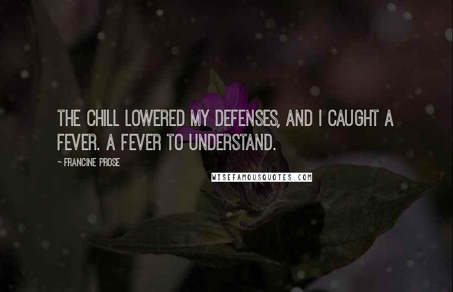 Francine Prose Quotes: The chill lowered my defenses, and I caught a fever. A fever to understand.