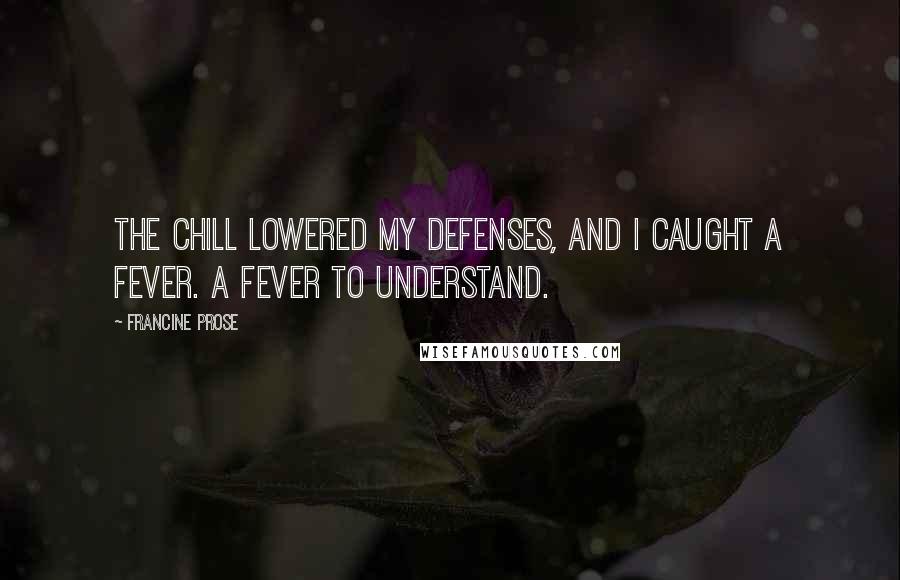 Francine Prose Quotes: The chill lowered my defenses, and I caught a fever. A fever to understand.