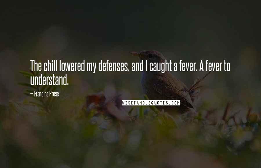 Francine Prose Quotes: The chill lowered my defenses, and I caught a fever. A fever to understand.