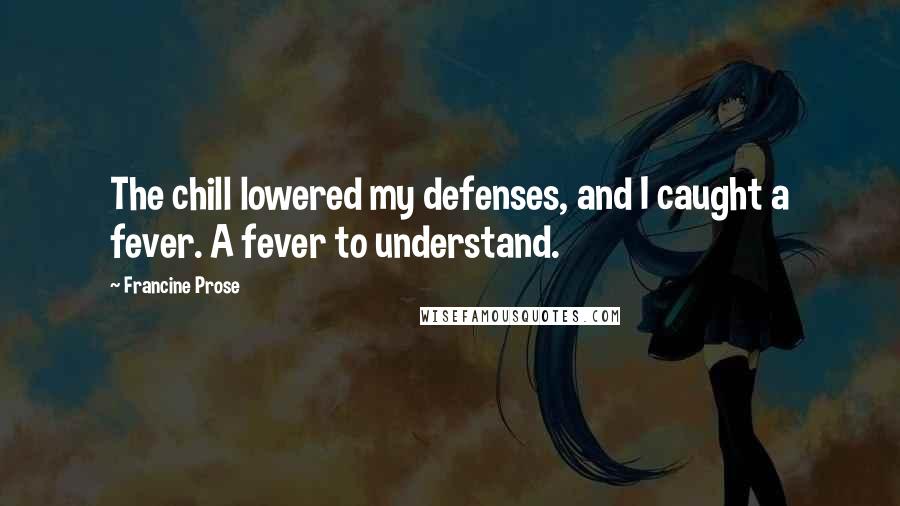 Francine Prose Quotes: The chill lowered my defenses, and I caught a fever. A fever to understand.