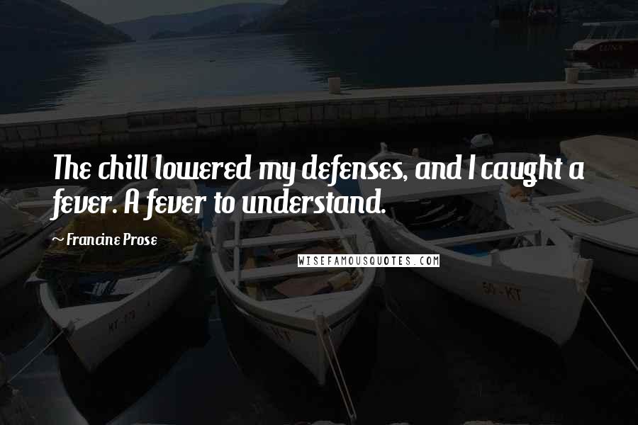 Francine Prose Quotes: The chill lowered my defenses, and I caught a fever. A fever to understand.
