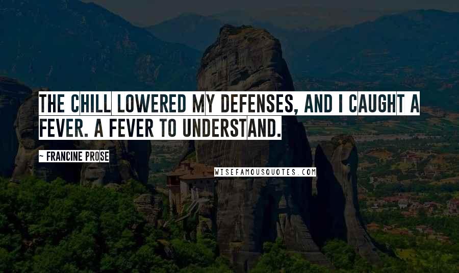 Francine Prose Quotes: The chill lowered my defenses, and I caught a fever. A fever to understand.